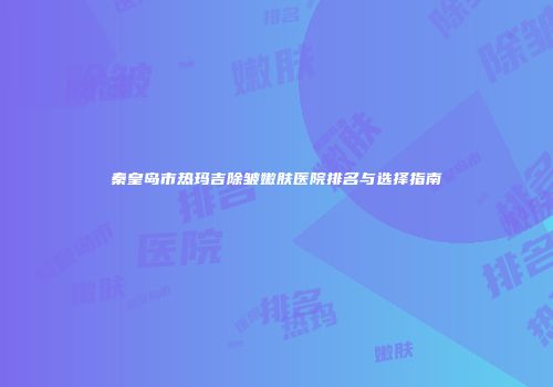 秦皇岛市热玛吉除皱嫩肤医院排名与选择指南