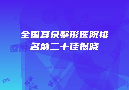 全国耳朵整形医院排名前二十佳揭晓