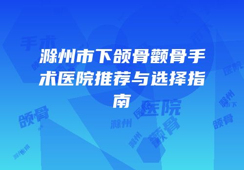 滁州市下颌骨颧骨手术医院推荐与选择指南