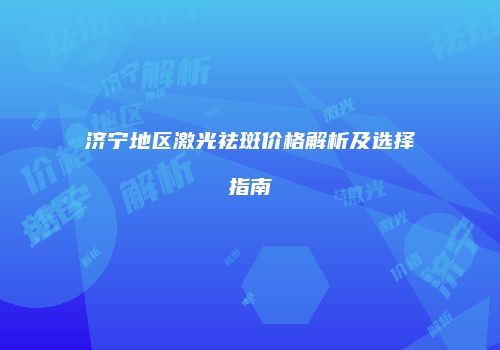 济宁地区激光祛斑价格解析及选择指南