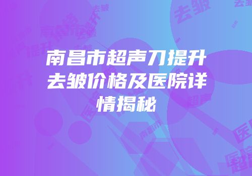 南昌市超声刀提升去皱价格及医院详情揭秘