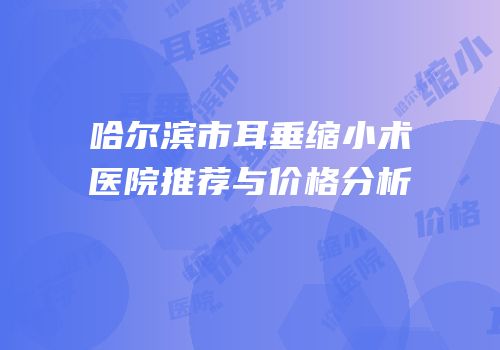 哈尔滨市耳垂缩小术医院推荐与价格分析