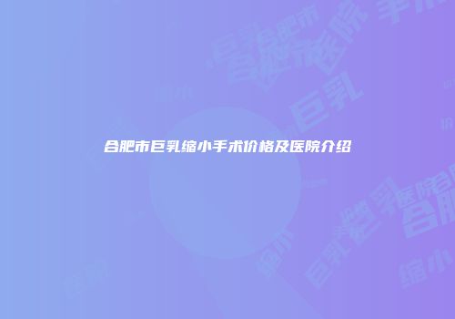 合肥市巨乳缩小手术价格及医院介绍