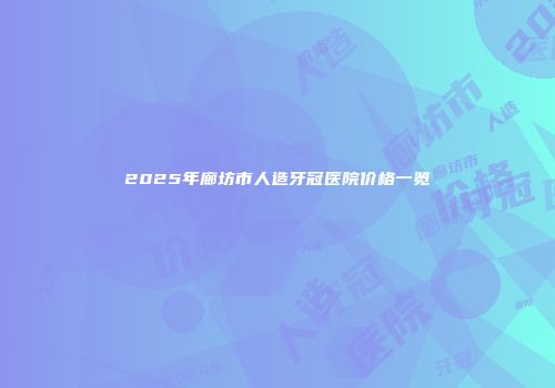 2025年廊坊市人造牙冠医院价格一览
