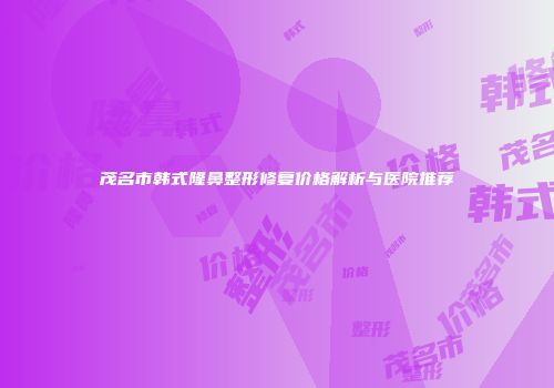 茂名市韩式隆鼻整形修复价格解析与医院推荐