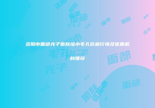 资阳市面部光子嫩肤缩小毛孔价格行情及优质机构推荐