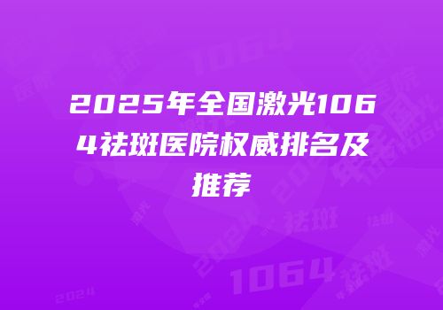 2025年全国激光1064祛斑医院权威排名及推荐