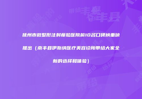 抚州市微整形注射瘦脸医院前10名口碑榜重磅推出（南丰县伊斯纳医疗美容诊所带给大家全新的选择和体验）