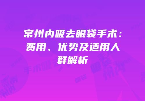 常州内吸去眼袋手术：费用、优势及适用人群解析