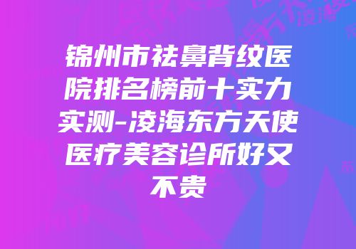 锦州市祛鼻背纹医院排名榜前十实力实测-凌海东方天使医疗美容诊所好又不贵