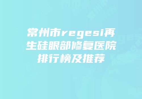 常州市regesi再生硅眼部修复医院排行榜及推荐