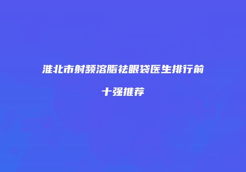 淮北市射频溶脂祛眼袋医生排行前十强推荐