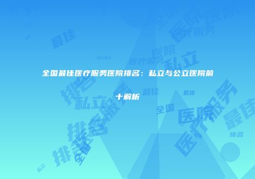 全国最佳医疗服务医院排名：私立与公立医院前十解析