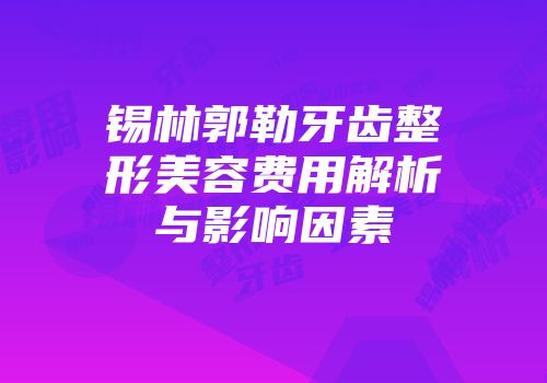 锡林郭勒牙齿整形美容费用解析与影响因素