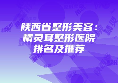 陕西省整形美容：精灵耳整形医院排名及推荐