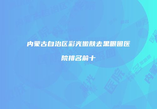内蒙古自治区彩光嫩肤去黑眼圈医院排名前十