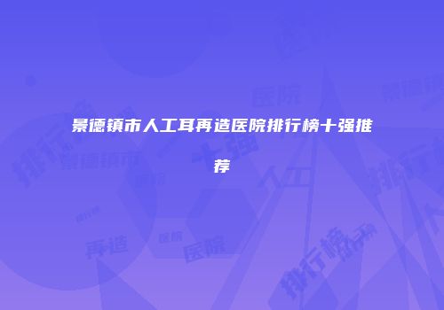 景德镇市人工耳再造医院排行榜十强推荐