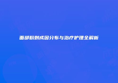 面部粉刺成因分布与治疗护理全解析