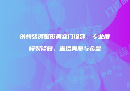 铁岭张涛整形美容门诊部：专业唇腭裂修复，重拾美丽与希望