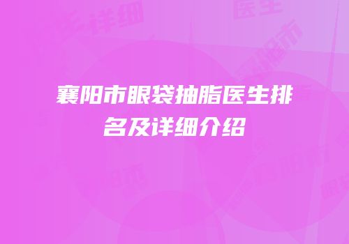襄阳市眼袋抽脂医生排名及详细介绍