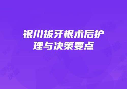 银川拔牙根术后护理与决策要点