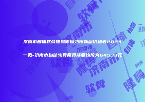 济南市自体软骨隆鼻修复劲爆新版价格表2025一览-济南市自体软骨隆鼻修复均价为64533元