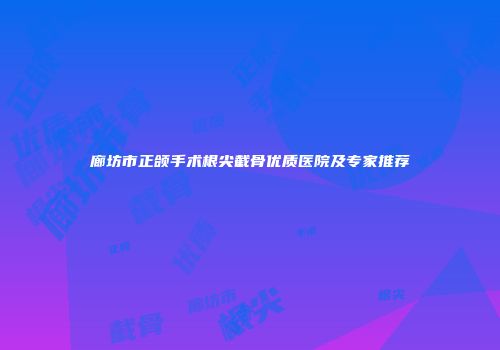 廊坊市正颌手术根尖截骨优质医院及专家推荐