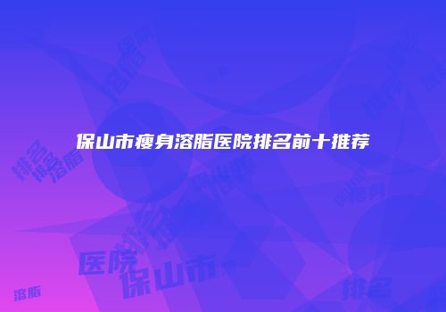 保山市瘦身溶脂医院排名前十推荐