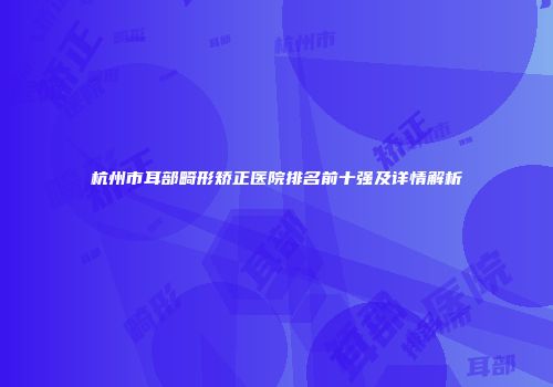 杭州市耳部畸形矫正医院排名前十强及详情解析