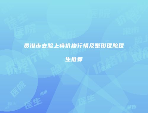 贵港市去脸上痔价格行情及整形医院医生推荐