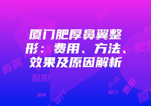 厦门肥厚鼻翼整形：费用、方法、效果及原因解析