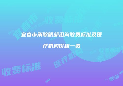 宜春市消除眼部泪沟收费标准及医疗机构价格一览