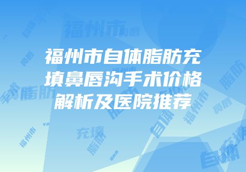 福州市自体脂肪充填鼻唇沟手术价格解析及医院推荐