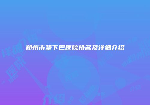 郑州市垫下巴医院排名及详细介绍