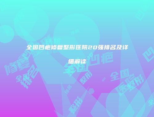 全国凹疤修复整形医院20强排名及详细解读