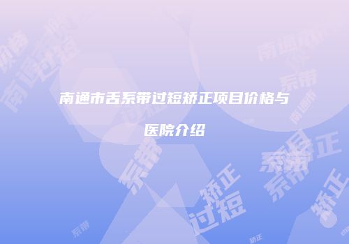 南通市舌系带过短矫正项目价格与医院介绍