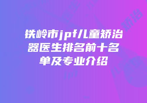 铁岭市jpf儿童矫治器医生排名前十名单及专业介绍