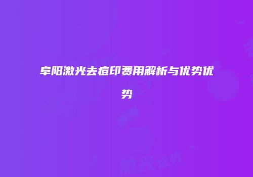 阜阳激光去痘印费用解析与优势优势