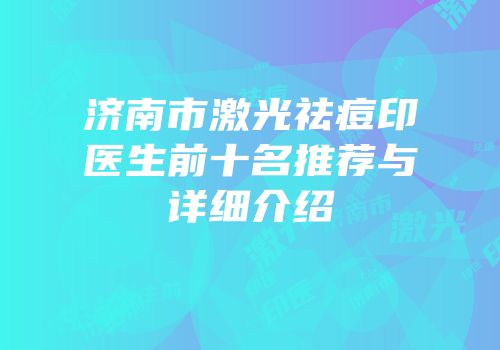 济南市激光祛痘印医生前十名推荐与详细介绍