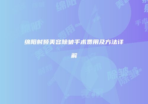 绵阳射频美容除皱手术费用及方法详解