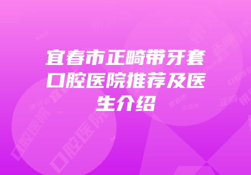 宜春市正畸带牙套口腔医院推荐及医生介绍