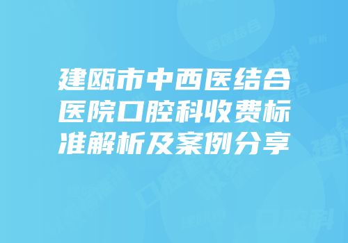 建瓯市中西医结合医院口腔科收费标准解析及案例分享