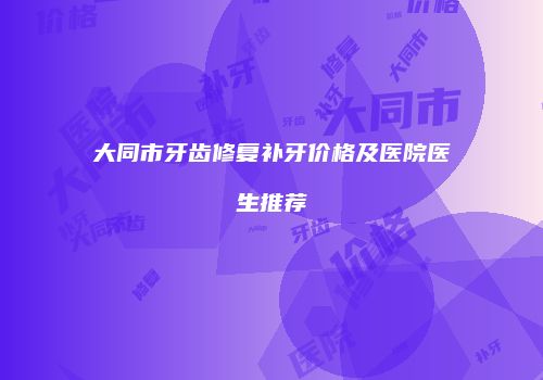大同市牙齿修复补牙价格及医院医生推荐