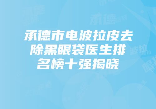 承德市电波拉皮去除黑眼袋医生排名榜十强揭晓