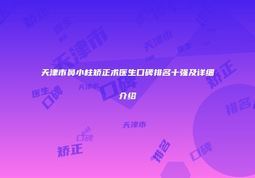天津市鼻小柱矫正术医生口碑排名十强及详细介绍