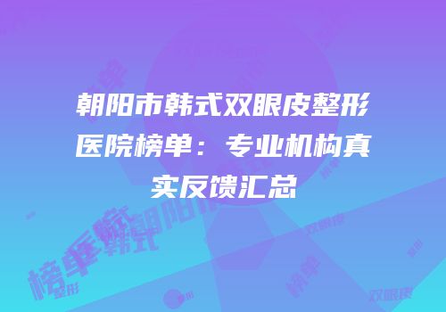 朝阳市韩式双眼皮整形医院榜单：专业机构真实反馈汇总