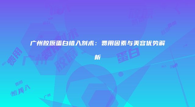 广州胶原蛋白植入剂术：费用因素与美容优势解析