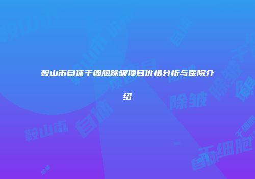 鞍山市自体干细胞除皱项目价格分析与医院介绍