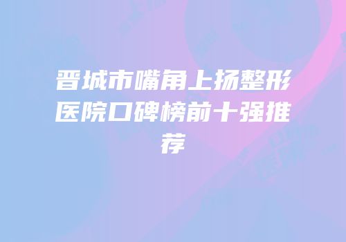 晋城市嘴角上扬整形医院口碑榜前十强推荐