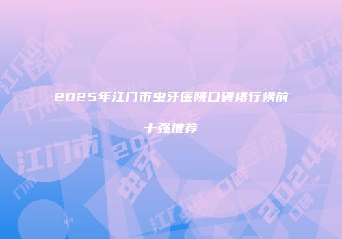 2025年江门市虫牙医院口碑排行榜前十强推荐